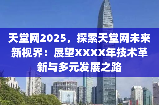 天堂网2025，探索天堂网未来新视界：展望XXXX年技术革新与多元发展之路