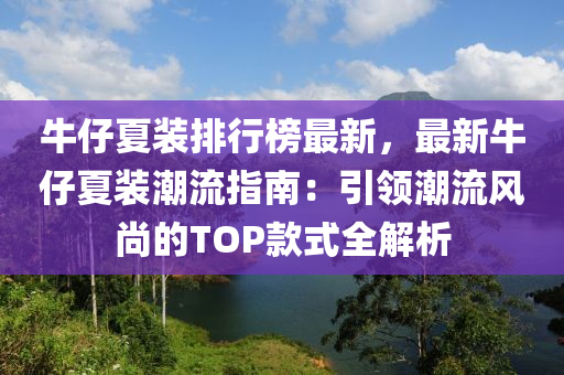 牛仔夏装排行榜最新，最新牛仔夏装潮流指南：引领潮流风尚的TOP款式全解析