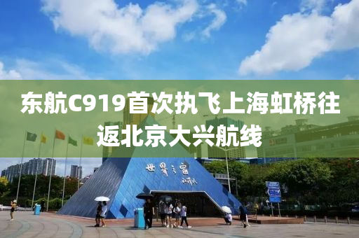 东航C919首次执飞上海虹桥往返北京大兴航线