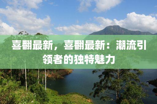 喜翻最新，喜翻最新：潮流引领者的独特魅力