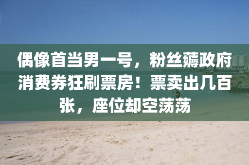 偶像首当男一号，粉丝薅政府消费券狂刷票房！票卖出几百张，座位却空荡荡