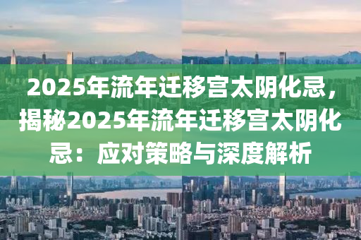 2025年流年迁移宫太阴化忌，揭秘2025年流年迁移宫太阴化忌：应对策略与深度解析