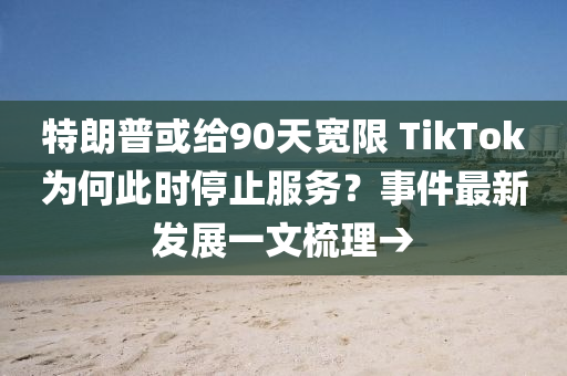 特朗普或给90天宽限 TikTok为何此时停止服务？事件最新发展一文梳理→