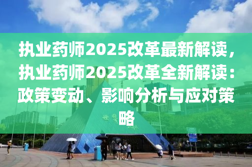 执业药师2025改革最新解读，执业药师2025改革全新解读：政策变动、影响分析与应对策略