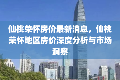 仙桃荣怀房价最新消息，仙桃荣怀地区房价深度分析与市场洞察