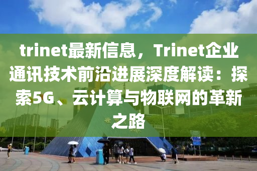 trinet最新信息，Trinet企业通讯技术前沿进展深度解读：探索5G、云计算与物联网的革新之路