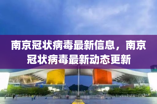 南京冠状病毒最新信息，南京冠状病毒最新动态更新