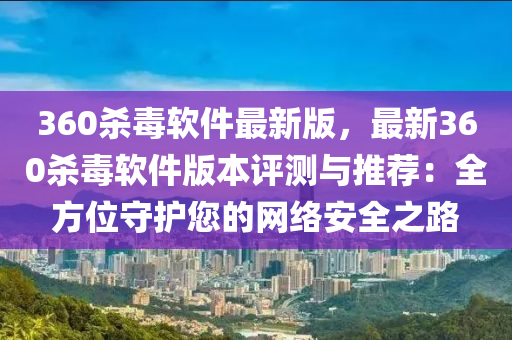 360杀毒软件最新版，最新360杀毒软件版本评测与推荐：全方位守护您的网络安全之路