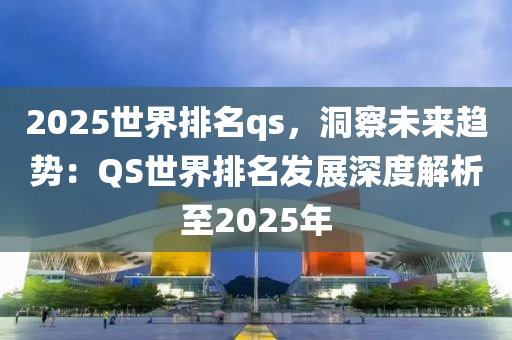 2025世界排名qs，洞察未来趋势：QS世界排名发展深度解析至2025年