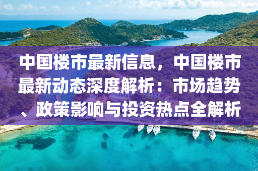 中国楼市最新信息，中国楼市最新动态深度解析：市场趋势、政策影响与投资热点全解析