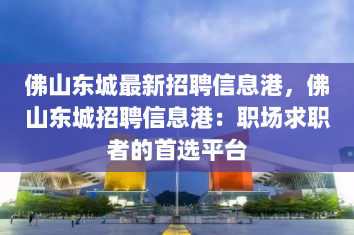 佛山东城最新招聘信息港，佛山东城招聘信息港：职场求职者的首选平台