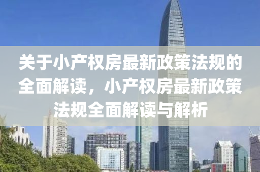 关于小产权房最新政策法规的全面解读，小产权房最新政策法规全面解读与解析