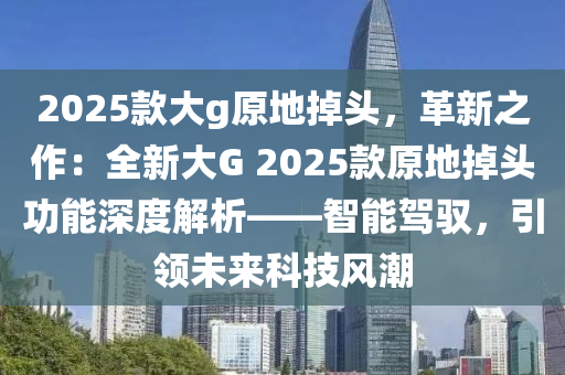 2025款大g原地掉头，革新之作：全新大G 2025款原地掉头功能深度解析——智能驾驭，引领未来科技风潮