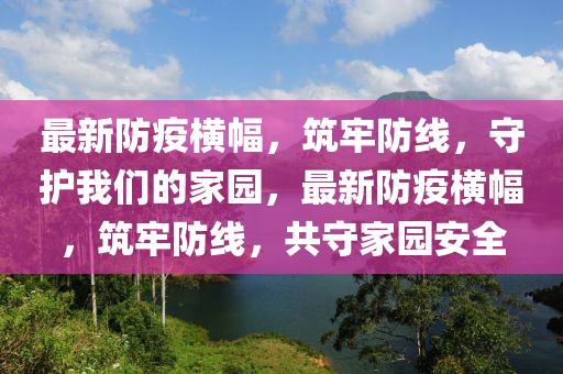 最新防疫横幅，筑牢防线，守护我们的家园，最新防疫横幅，筑牢防线，共守家园安全