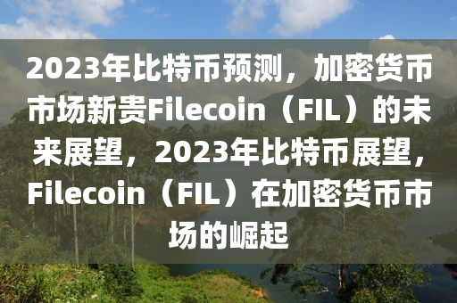 2023年比特币预测，加密货币市场新贵Filecoin（FIL）的未来展望，2023年比特币展望，Filecoin（FIL）在加密货币市场的崛起