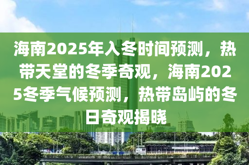 海南2025年入冬时间预测，热带天堂的冬季奇观，海南2025冬季气候预测，热带岛屿的冬日奇观揭晓