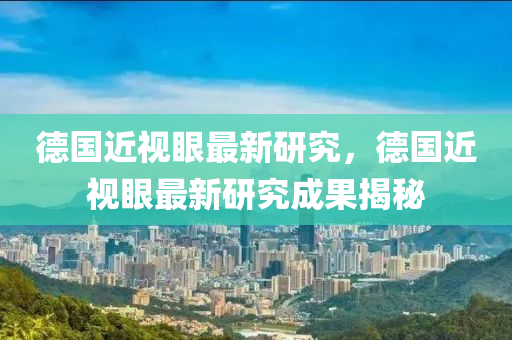 德国近视眼最新研究，德国近视眼最新研究成果揭秘