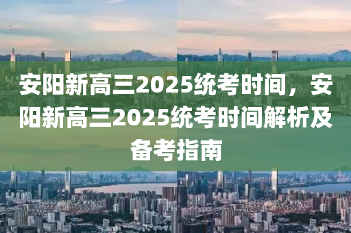 安阳新高三2025统考时间，安阳新高三2025统考时间解析及备考指南