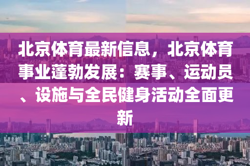 北京体育最新信息，北京体育事业蓬勃发展：赛事、运动员、设施与全民健身活动全面更新