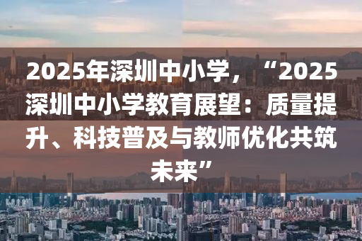 2025年深圳中小学，“2025深圳中小学教育展望：质量提升、科技普及与教师优化共筑未来”