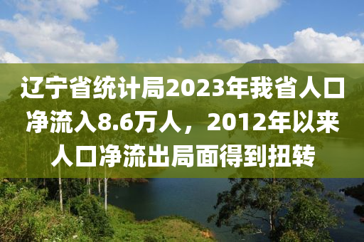 辽宁省统计局2023年我省人口净流入8.6万人，2012年以来人口净流出局面得到扭转