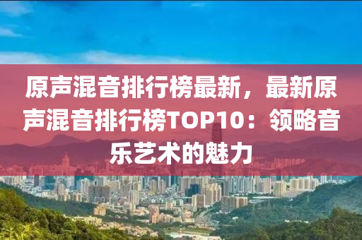 原声混音排行榜最新，最新原声混音排行榜TOP10：领略音乐艺术的魅力