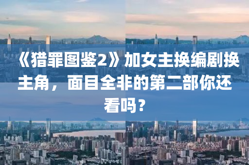 《猎罪图鉴2》加女主换编剧换主角，面目全非的第二部你还看吗？