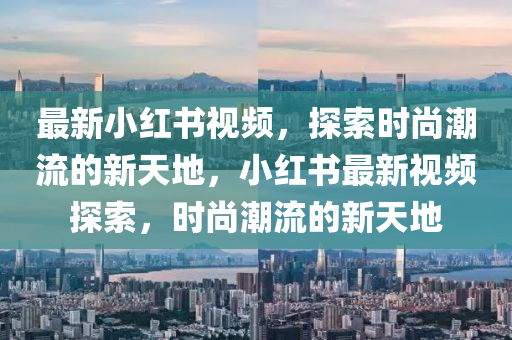 最新小红书视频，探索时尚潮流的新天地，小红书最新视频探索，时尚潮流的新天地