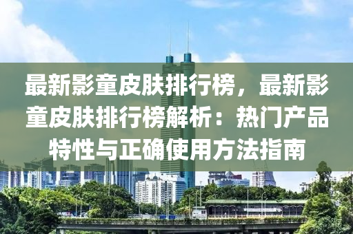 最新影童皮肤排行榜，最新影童皮肤排行榜解析：热门产品特性与正确使用方法指南