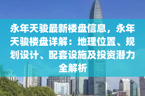 永年天骏最新楼盘信息，永年天骏楼盘详解：地理位置、规划设计、配套设施及投资潜力全解析