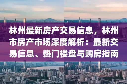 林州最新房产交易信息，林州市房产市场深度解析：最新交易信息、热门楼盘与购房指南