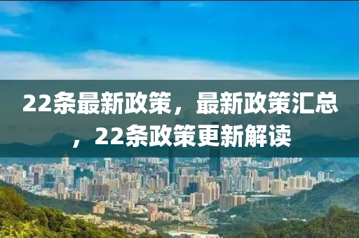 22条最新政策，最新政策汇总，22条政策更新解读