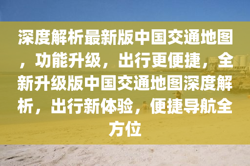 深度解析最新版中国交通地图，功能升级，出行更便捷，全新升级版中国交通地图深度解析，出行新体验，便捷导航全方位