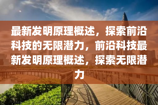 最新发明原理概述，探索前沿科技的无限潜力，前沿科技最新发明原理概述，探索无限潜力