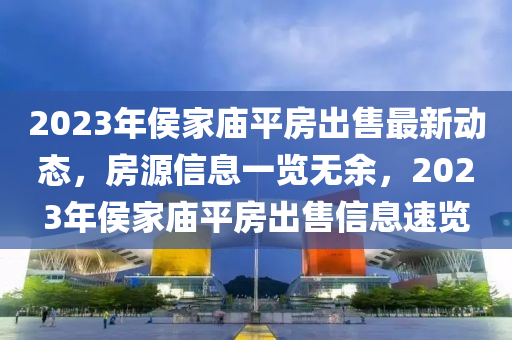 2023年侯家庙平房出售最新动态，房源信息一览无余，2023年侯家庙平房出售信息速览