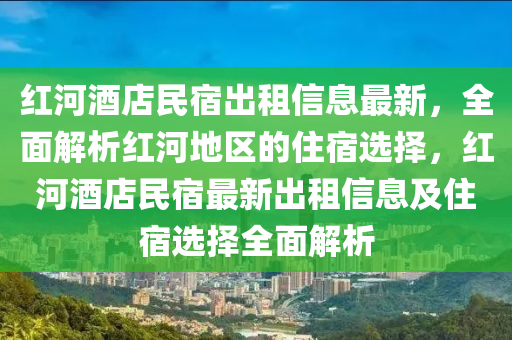 红河酒店民宿出租信息最新，全面解析红河地区的住宿选择，红河酒店民宿最新出租信息及住宿选择全面解析