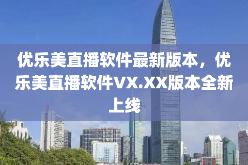 优乐美直播软件最新版本，优乐美直播软件VX.XX版本全新上线