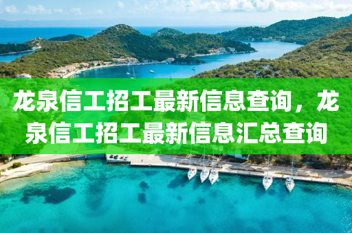 龙泉信工招工最新信息查询，龙泉信工招工最新信息汇总查询