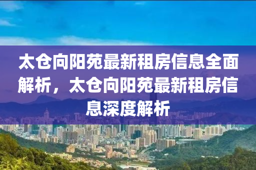 太仓向阳苑最新租房信息全面解析，太仓向阳苑最新租房信息深度解析