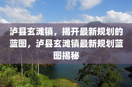 泸县玄滩镇，揭开最新规划的蓝图，泸县玄滩镇最新规划蓝图揭秘