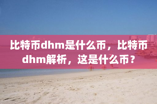 比特币dhm是什么币，比特币dhm解析，这是什么币？