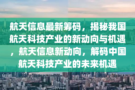 航天信息最新筹码，揭秘我国航天科技产业的新动向与机遇，航天信息新动向，解码中国航天科技产业的未来机遇