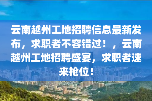 云南越州工地招聘信息最新发布，求职者不容错过！，云南越州工地招聘盛宴，求职者速来抢位！