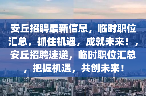 安丘招聘最新信息，临时职位汇总，抓住机遇，成就未来！，安丘招聘速递，临时职位汇总，把握机遇，共创未来！