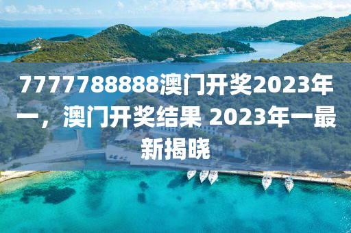 7777788888澳门开奖2023年一，澳门开奖结果 2023年一最新揭晓