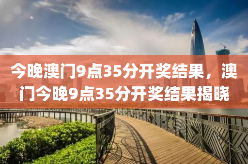 今晚澳门9点35分开奖结果，澳门今晚9点35分开奖结果揭晓