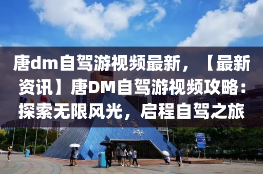 唐dm自驾游视频最新，【最新资讯】唐DM自驾游视频攻略：探索无限风光，启程自驾之旅