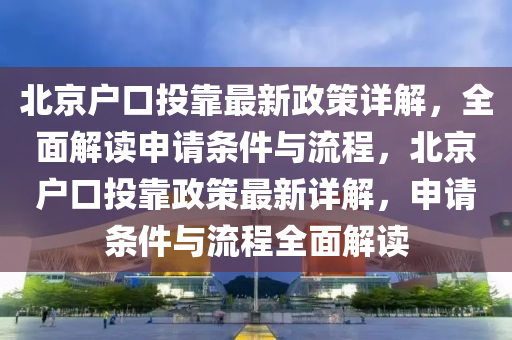 北京户口投靠最新政策详解，全面解读申请条件与流程，北京户口投靠政策最新详解，申请条件与流程全面解读