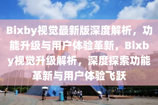 Bixby视觉最新版深度解析，功能升级与用户体验革新，Bixby视觉升级解析，深度探索功能革新与用户体验飞跃