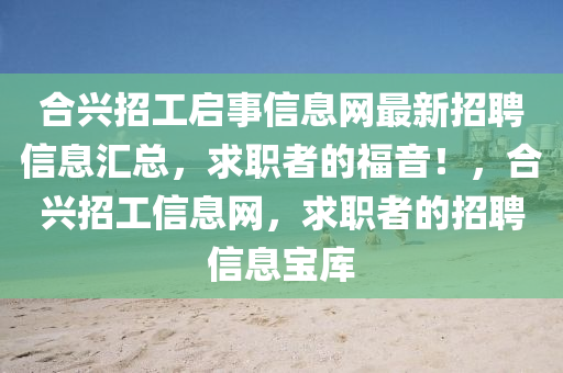 合兴招工启事信息网最新招聘信息汇总，求职者的福音！，合兴招工信息网，求职者的招聘信息宝库